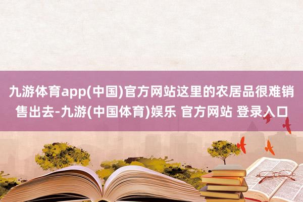 九游体育app(中国)官方网站这里的农居品很难销售出去-九游(中国体育)娱乐 官方网站 登录入口