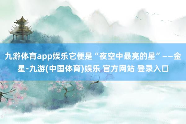 九游体育app娱乐它便是“夜空中最亮的星”——金星-九游(中国体育)娱乐 官方网站 登录入口