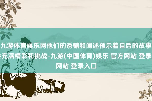 九游体育娱乐网他们的诱骗和阐述预示着自后的故事将会充满精彩和挑战-九游(中国体育)娱乐 官方网站 登录入口