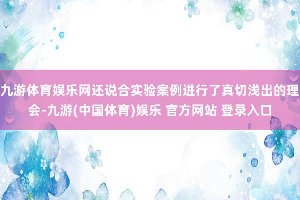 九游体育娱乐网还说合实验案例进行了真切浅出的理会-九游(中国体育)娱乐 官方网站 登录入口