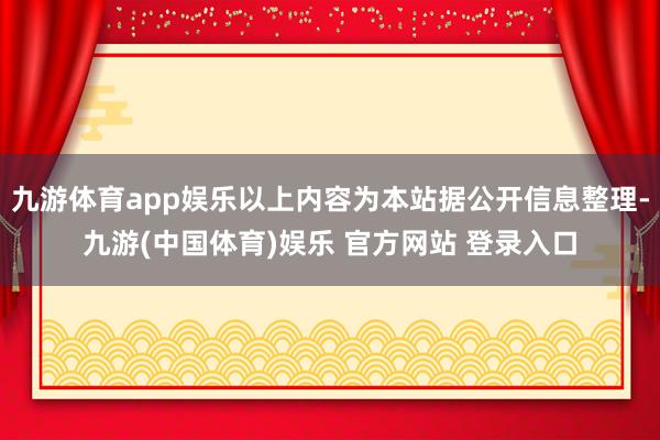 九游体育app娱乐以上内容为本站据公开信息整理-九游(中国体育)娱乐 官方网站 登录入口