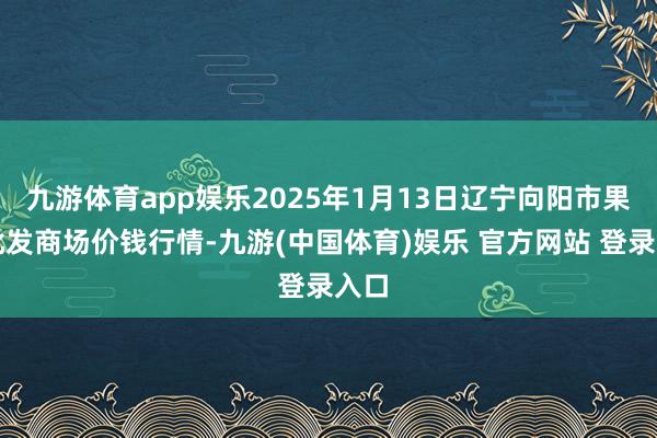九游体育app娱乐2025年1月13日辽宁向阳市果菜批发商场价钱行情-九游(中国体育)娱乐 官方网站 登录入口