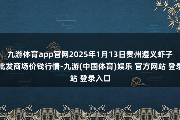 九游体育app官网2025年1月13日贵州遵义虾子辣椒批发商场价钱行情-九游(中国体育)娱乐 官方网站 登录入口