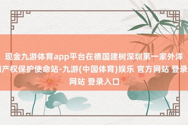 现金九游体育app平台在德国建树深圳第一家外洋学问产权保护使命站-九游(中国体育)娱乐 官方网站 登录入口