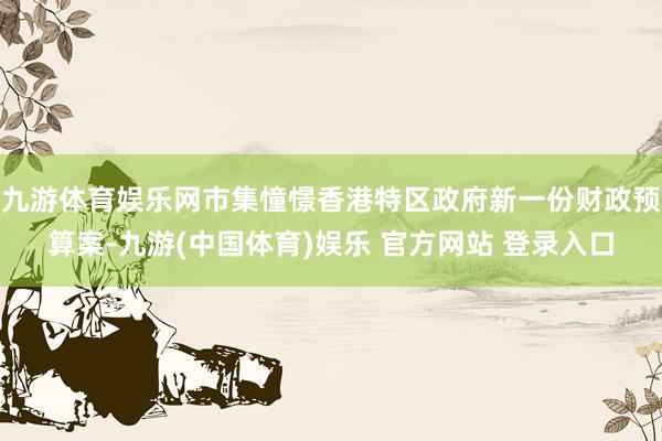九游体育娱乐网市集憧憬香港特区政府新一份财政预算案-九游(中国体育)娱乐 官方网站 登录入口