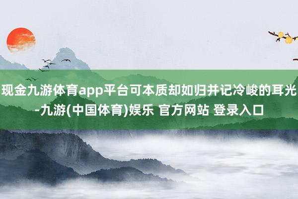 现金九游体育app平台可本质却如归并记冷峻的耳光-九游(中国体育)娱乐 官方网站 登录入口