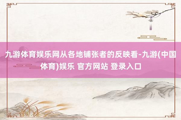 九游体育娱乐网　　从各地铺张者的反映看-九游(中国体育)娱乐 官方网站 登录入口
