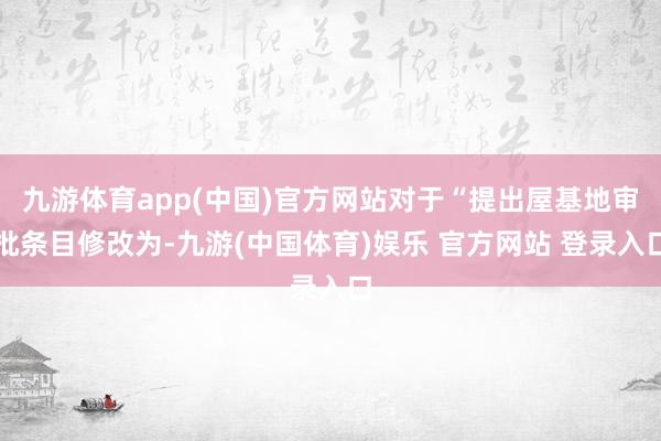 九游体育app(中国)官方网站对于“提出屋基地审批条目修改为-九游(中国体育)娱乐 官方网站 登录入口