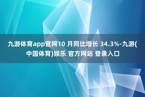 九游体育app官网10 月同比增长 34.3%-九游(中国体育)娱乐 官方网站 登录入口