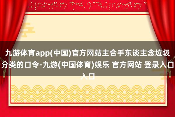 九游体育app(中国)官方网站主合手东谈主念垃圾分类的口令-九游(中国体育)娱乐 官方网站 登录入口
