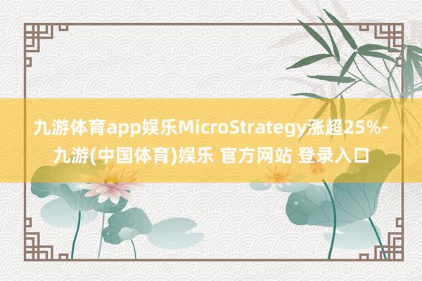 九游体育app娱乐MicroStrategy涨超25%-九游(中国体育)娱乐 官方网站 登录入口