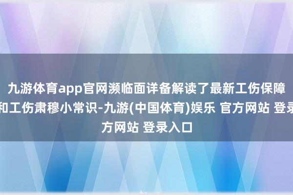 九游体育app官网濒临面详备解读了最新工伤保障计谋和工伤肃穆小常识-九游(中国体育)娱乐 官方网站 登录入口