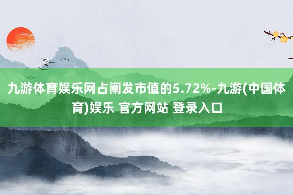 九游体育娱乐网占阐发市值的5.72%-九游(中国体育)娱乐 官方网站 登录入口