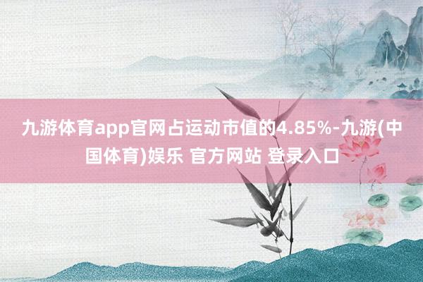 九游体育app官网占运动市值的4.85%-九游(中国体育)娱乐 官方网站 登录入口