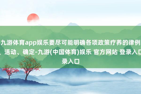 九游体育app娱乐要尽可能明确各项政策疗养的律例、活动、确定-九游(中国体育)娱乐 官方网站 登录入口