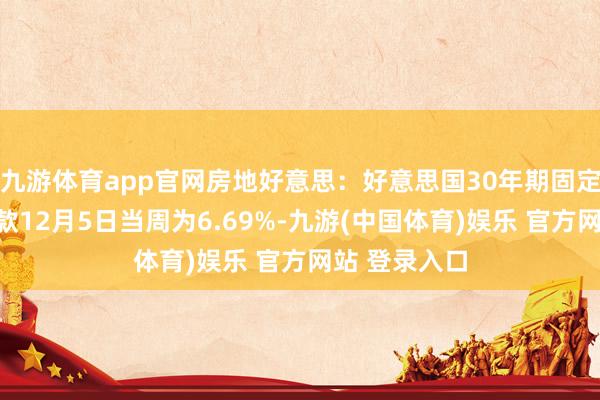 九游体育app官网房地好意思：好意思国30年期固定利率典质贷款12月5日当周为6.69%-九游(中国体育)娱乐 官方网站 登录入口
