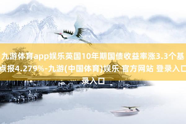 九游体育app娱乐英国10年期国债收益率涨3.3个基点报4.279%-九游(中国体育)娱乐 官方网站 登录入口