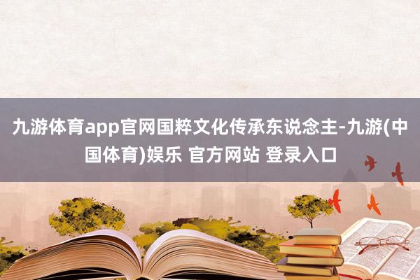 九游体育app官网国粹文化传承东说念主-九游(中国体育)娱乐 官方网站 登录入口