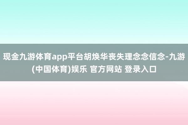 现金九游体育app平台胡焕华丧失理念念信念-九游(中国体育)娱乐 官方网站 登录入口