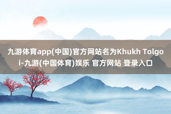 九游体育app(中国)官方网站名为Khukh Tolgoi-九游(中国体育)娱乐 官方网站 登录入口