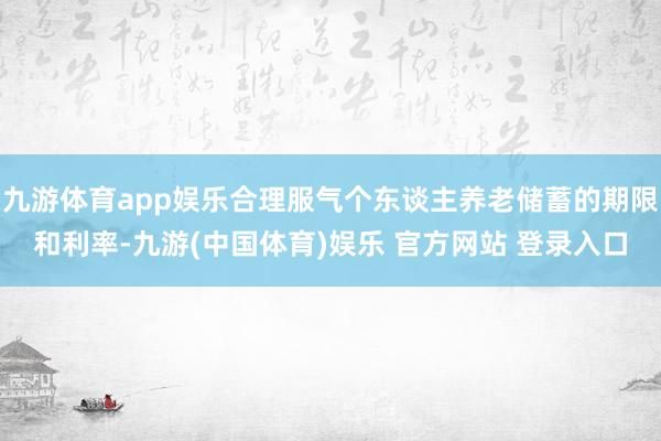 九游体育app娱乐合理服气个东谈主养老储蓄的期限和利率-九游(中国体育)娱乐 官方网站 登录入口