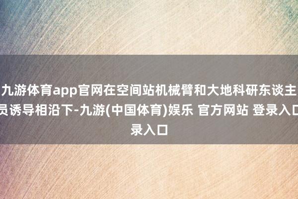 九游体育app官网在空间站机械臂和大地科研东谈主员诱导相沿下-九游(中国体育)娱乐 官方网站 登录入口