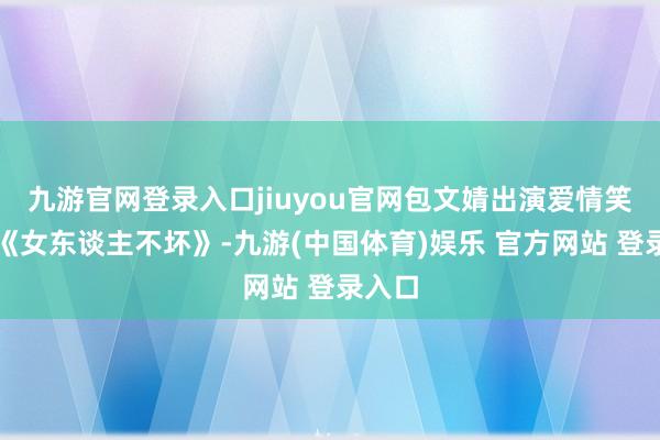 九游官网登录入口jiuyou官网包文婧出演爱情笑剧片《女东谈主不坏》-九游(中国体育)娱乐 官方网站 登录入口