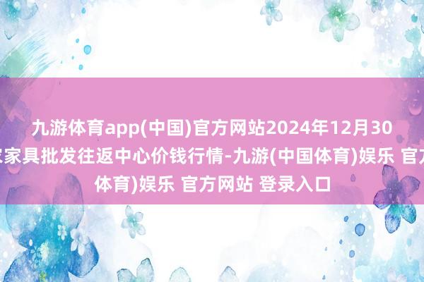 九游体育app(中国)官方网站2024年12月30日石家庄海外农家具批发往返中心价钱行情-九游(中国体育)娱乐 官方网站 登录入口