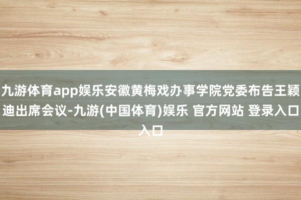 九游体育app娱乐安徽黄梅戏办事学院党委布告王颖迪出席会议-九游(中国体育)娱乐 官方网站 登录入口
