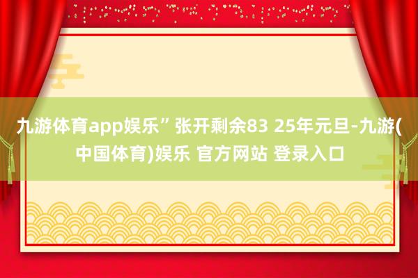 九游体育app娱乐”张开剩余83 25年元旦-九游(中国体育)娱乐 官方网站 登录入口