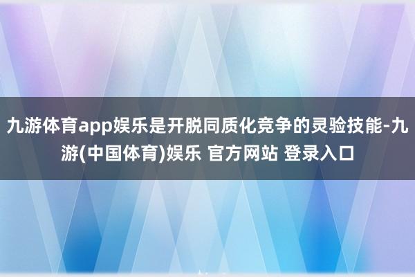 九游体育app娱乐是开脱同质化竞争的灵验技能-九游(中国体育)娱乐 官方网站 登录入口