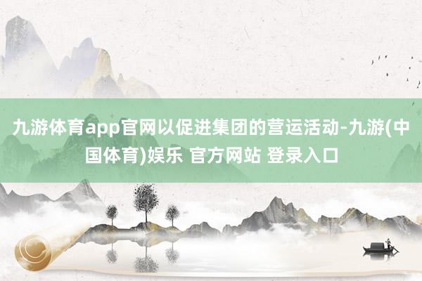 九游体育app官网以促进集团的营运活动-九游(中国体育)娱乐 官方网站 登录入口