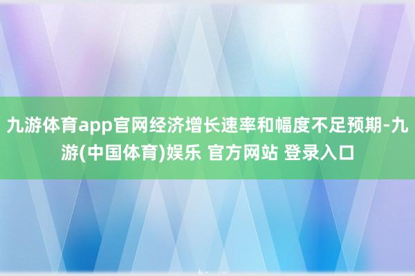 九游体育app官网经济增长速率和幅度不足预期-九游(中国体育)娱乐 官方网站 登录入口