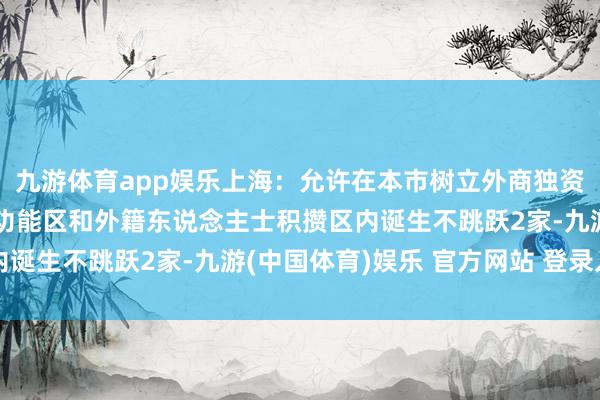 九游体育app娱乐上海：允许在本市树立外商独资病院 原则上单个稀奇功能区和外籍东说念主士积攒区内诞生不跳跃2家-九游(中国体育)娱乐 官方网站 登录入口
