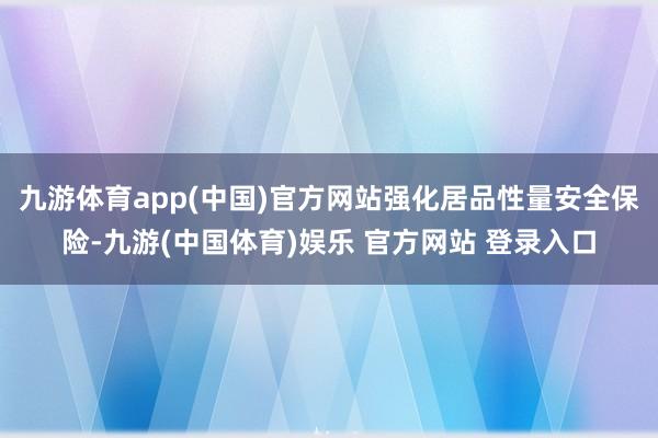 九游体育app(中国)官方网站强化居品性量安全保险-九游(中国体育)娱乐 官方网站 登录入口