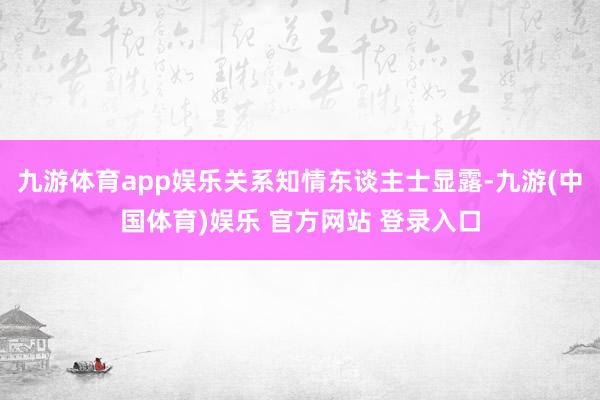 九游体育app娱乐关系知情东谈主士显露-九游(中国体育)娱乐 官方网站 登录入口