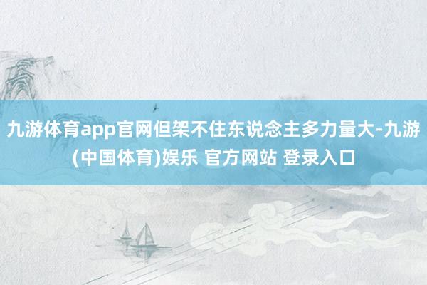九游体育app官网但架不住东说念主多力量大-九游(中国体育)娱乐 官方网站 登录入口