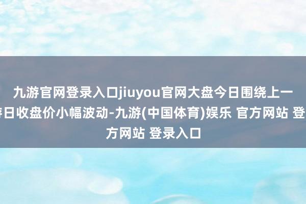 九游官网登录入口jiuyou官网大盘今日围绕上一个交游日收盘价小幅波动-九游(中国体育)娱乐 官方网站 登录入口