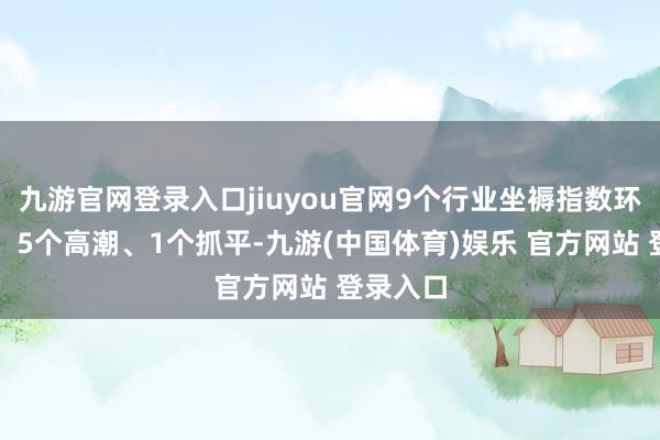 九游官网登录入口jiuyou官网9个行业坐褥指数环比着落、5个高潮、1个抓平-九游(中国体育)娱乐 官方网站 登录入口