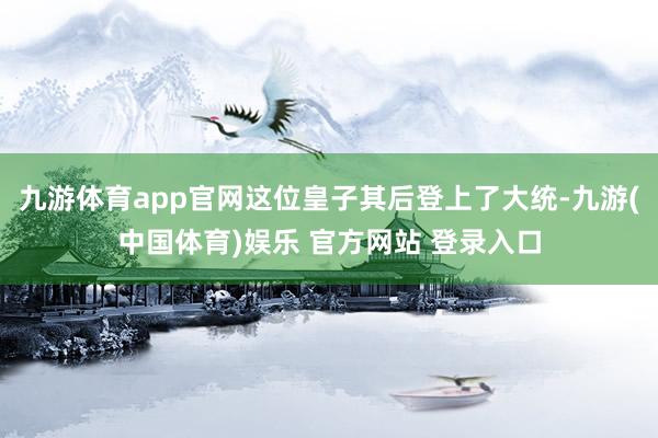 九游体育app官网这位皇子其后登上了大统-九游(中国体育)娱乐 官方网站 登录入口