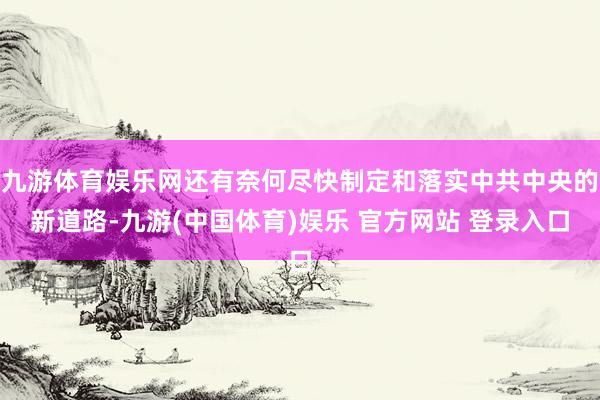 九游体育娱乐网还有奈何尽快制定和落实中共中央的新道路-九游(中国体育)娱乐 官方网站 登录入口