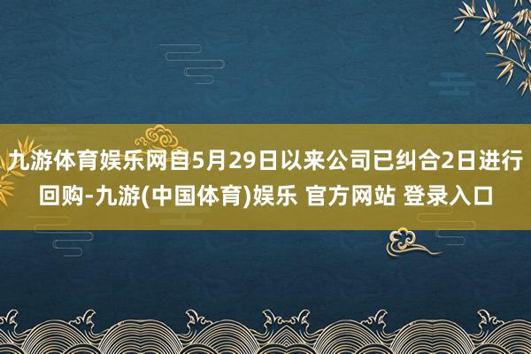 九游体育娱乐网自5月29日以来公司已纠合2日进行回购-九游(中国体育)娱乐 官方网站 登录入口