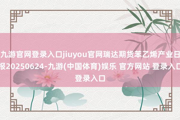 九游官网登录入口jiuyou官网瑞达期货苯乙烯产业日报20250624-九游(中国体育)娱乐 官方网站 登录入口