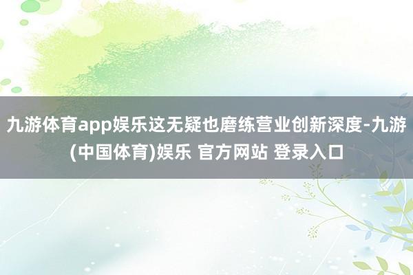 九游体育app娱乐这无疑也磨练营业创新深度-九游(中国体育)娱乐 官方网站 登录入口