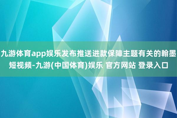 九游体育app娱乐发布推送进款保障主题有关的翰墨短视频-九游(中国体育)娱乐 官方网站 登录入口