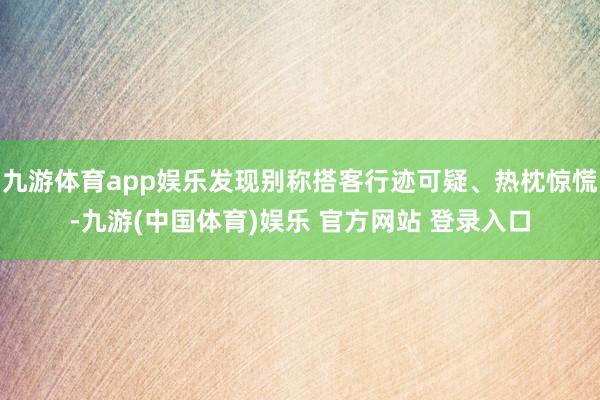 九游体育app娱乐发现别称搭客行迹可疑、热枕惊慌-九游(中国体育)娱乐 官方网站 登录入口