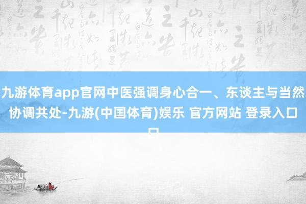 九游体育app官网中医强调身心合一、东谈主与当然协调共处-九游(中国体育)娱乐 官方网站 登录入口