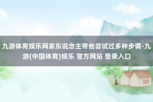 九游体育娱乐网家东说念主带他尝试过多种步调-九游(中国体育)娱乐 官方网站 登录入口