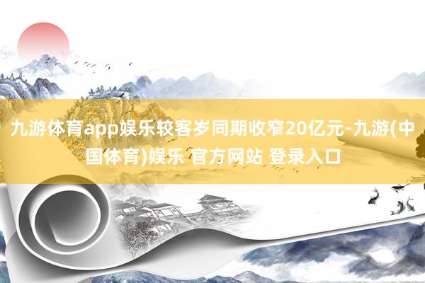 九游体育app娱乐较客岁同期收窄20亿元-九游(中国体育)娱乐 官方网站 登录入口