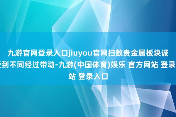 九游官网登录入口jiuyou官网扫数贵金属板块诚然受到不同经过带动-九游(中国体育)娱乐 官方网站 登录入口